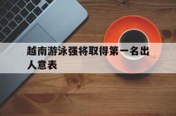 关于越南游泳强将取得第一名出人意表的信息